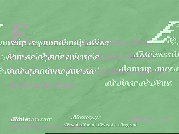 Ele, porém, respondendo, disse: Está escrito: Nem só de pão viverá o homem, mas de toda a palavra que sai da boca de Deus.
