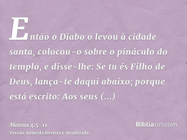 Então o Diabo o levou à cidade santa, colocou-o sobre o pináculo do templo,e disse-lhe: Se tu és Filho de Deus, lança-te daqui abaixo; porque está escrito: Aos 