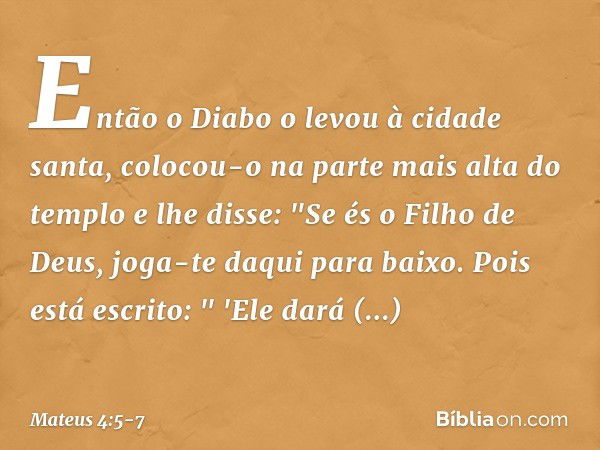 Então o Diabo o levou à cidade santa, colocou-o na parte mais alta do templo e lhe disse: "Se és o Filho de Deus, joga-te daqui para baixo. Pois está escrito:
"