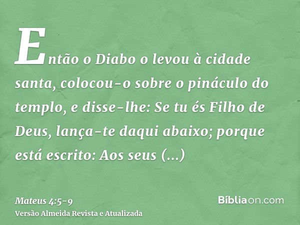 Então o Diabo o levou à cidade santa, colocou-o sobre o pináculo do templo,e disse-lhe: Se tu és Filho de Deus, lança-te daqui abaixo; porque está escrito: Aos 