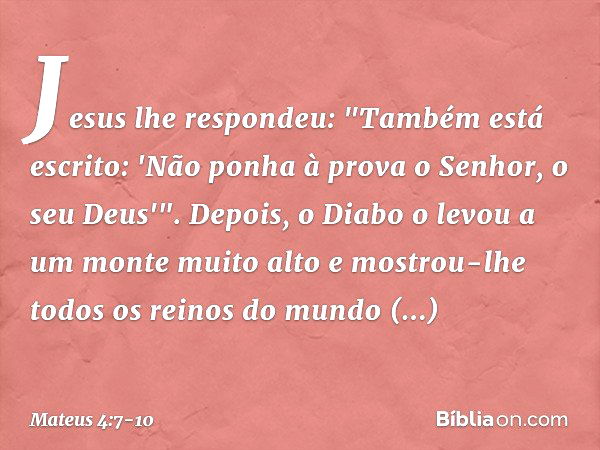 Jesus lhe respondeu: "Também está escrito: 'Não ponha à prova o Senhor, o seu Deus'". Depois, o Diabo o levou a um monte muito alto e mostrou-lhe todos os reino