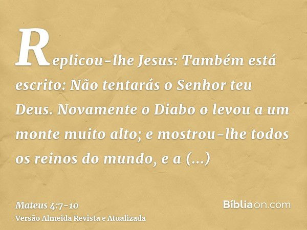 Replicou-lhe Jesus: Também está escrito: Não tentarás o Senhor teu Deus.Novamente o Diabo o levou a um monte muito alto; e mostrou-lhe todos os reinos do mundo,