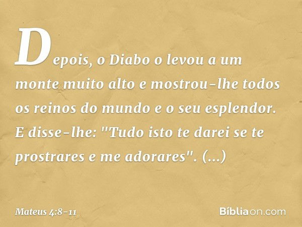 Depois, o Diabo o levou a um monte muito alto e mostrou-lhe todos os reinos do mundo e o seu esplendor. E disse-lhe: "Tudo isto te darei se te prostrares e me a