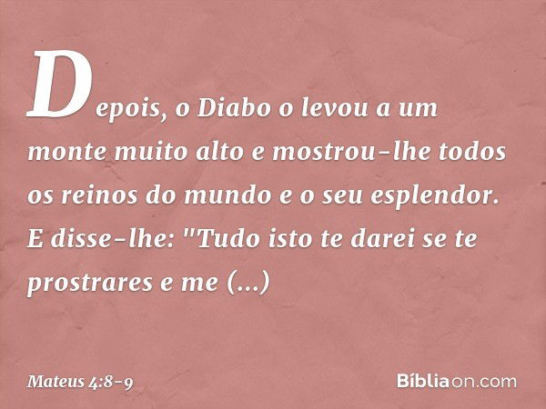 Depois, o Diabo o levou a um monte muito alto e mostrou-lhe todos os reinos do mundo e o seu esplendor. E disse-lhe: "Tudo isto te darei se te prostrares e me a