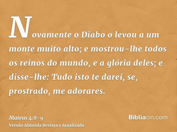 Novamente o Diabo o levou a um monte muito alto; e mostrou-lhe todos os reinos do mundo, e a glória deles;e disse-lhe: Tudo isto te darei, se, prostrado, me ado