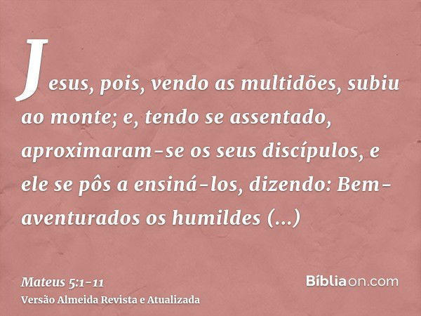 Jesus, pois, vendo as multidões, subiu ao monte; e, tendo se assentado, aproximaram-se os seus discípulos,e ele se pôs a ensiná-los, dizendo:Bem-aventurados os 