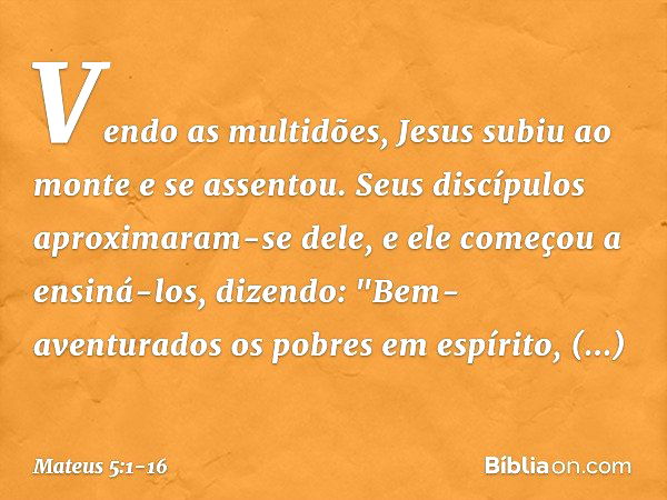 Vendo as multidões, Jesus subiu ao monte e se assentou. Seus discípulos aproximaram-se dele, e ele começou a ensiná-los, dizendo: "Bem-aventurados
os pobres em 