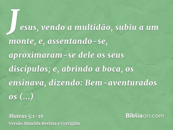 Jesus, vendo a multidão, subiu a um monte, e, assentando-se, aproximaram-se dele os seus discípulos;e, abrindo a boca, os ensinava, dizendo:Bem-aventurados os p