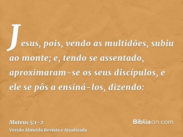 Jesus, pois, vendo as multidões, subiu ao monte; e, tendo se assentado, aproximaram-se os seus discípulos,e ele se pôs a ensiná-los, dizendo: