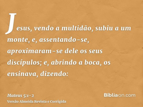 Jesus, vendo a multidão, subiu a um monte, e, assentando-se, aproximaram-se dele os seus discípulos;e, abrindo a boca, os ensinava, dizendo: