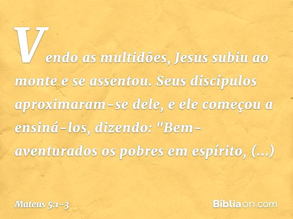 Vendo as multidões, Jesus subiu ao monte e se assentou. Seus discípulos aproximaram-se dele, e ele começou a ensiná-los, dizendo: "Bem-aventurados
os pobres em 