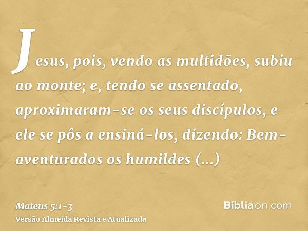 Jesus, pois, vendo as multidões, subiu ao monte; e, tendo se assentado, aproximaram-se os seus discípulos,e ele se pôs a ensiná-los, dizendo:Bem-aventurados os 