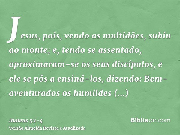 Jesus, pois, vendo as multidões, subiu ao monte; e, tendo se assentado, aproximaram-se os seus discípulos,e ele se pôs a ensiná-los, dizendo:Bem-aventurados os 