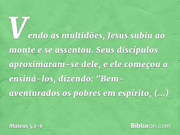 Vendo as multidões, Jesus subiu ao monte e se assentou. Seus discípulos aproximaram-se dele, e ele começou a ensiná-los, dizendo: "Bem-aventurados
os pobres em 