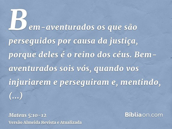 Bem-aventurados os que são perseguidos por causa da justiça, porque deles é o reino dos céus.Bem-aventurados sois vós, quando vos injuriarem e perseguiram e, me