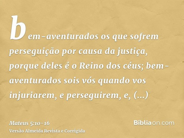 bem-aventurados os que sofrem perseguição por causa da justiça, porque deles é o Reino dos céus;bem-aventurados sois vós quando vos injuriarem, e perseguirem, e