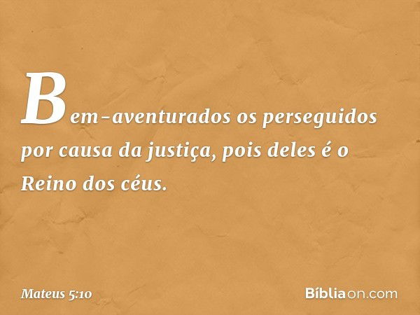 Bem-aventurados
os perseguidos
por causa da justiça,
pois deles é o Reino dos céus. -- Mateus 5:10