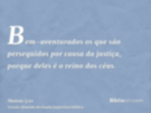 Bem-aventurados os que são perseguidos por causa da justiça, porque deles é o reino dos céus.