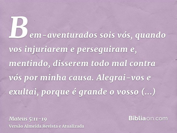 Bem-aventurados sois vós, quando vos injuriarem e perseguiram e, mentindo, disserem todo mal contra vós por minha causa.Alegrai-vos e exultai, porque é grande o