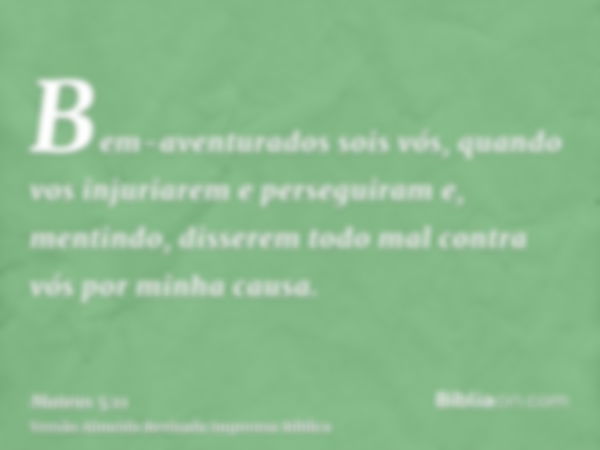 Bem-aventurados sois vós, quando vos injuriarem e perseguiram e, mentindo, disserem todo mal contra vós por minha causa.