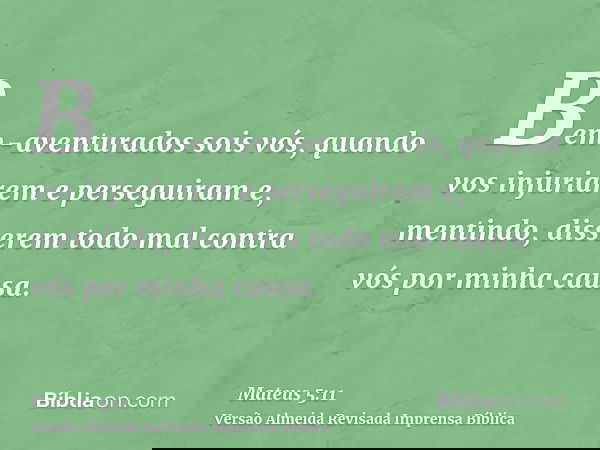 Bem-aventurados sois vós, quando vos injuriarem e perseguiram e, mentindo, disserem todo mal contra vós por minha causa.