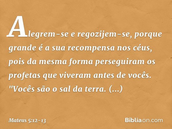 Alegrem-se e regozijem-se, porque grande é a sua recompensa nos céus, pois da mesma forma perseguiram os profetas que viveram antes de vocês. "Vocês são o sal d