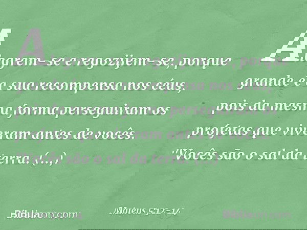 Alegrem-se e regozijem-se, porque grande é a sua recompensa nos céus, pois da mesma forma perseguiram os profetas que viveram antes de vocês. "Vocês são o sal d