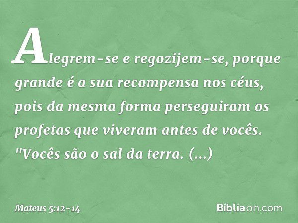 Alegrem-se e regozijem-se, porque grande é a sua recompensa nos céus, pois da mesma forma perseguiram os profetas que viveram antes de vocês. "Vocês são o sal d