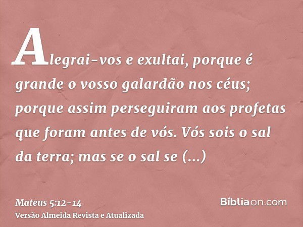 Alegrai-vos e exultai, porque é grande o vosso galardão nos céus; porque assim perseguiram aos profetas que foram antes de vós.Vós sois o sal da terra; mas se o