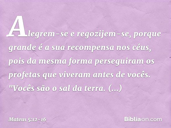 Alegrem-se e regozijem-se, porque grande é a sua recompensa nos céus, pois da mesma forma perseguiram os profetas que viveram antes de vocês. "Vocês são o sal d