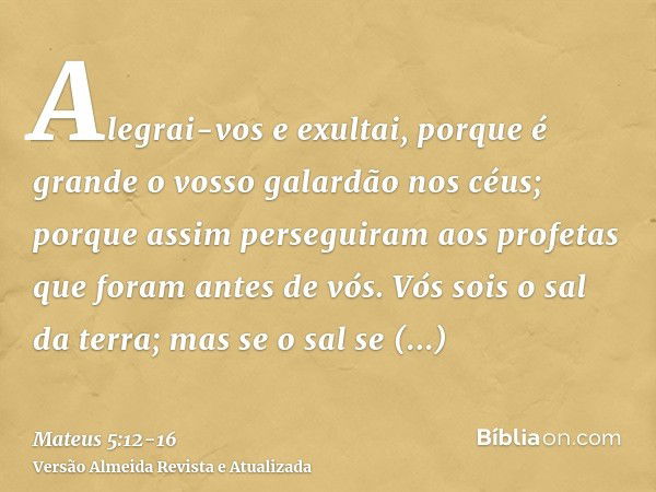 Alegrai-vos e exultai, porque é grande o vosso galardão nos céus; porque assim perseguiram aos profetas que foram antes de vós.Vós sois o sal da terra; mas se o