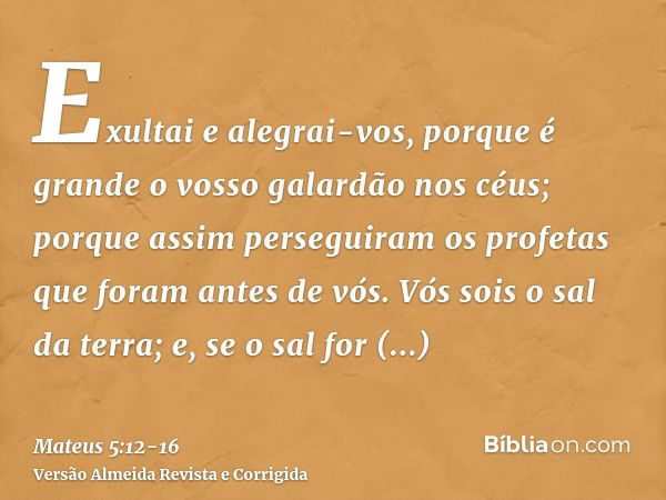 Exultai e alegrai-vos, porque é grande o vosso galardão nos céus; porque assim perseguiram os profetas que foram antes de vós.Vós sois o sal da terra; e, se o s