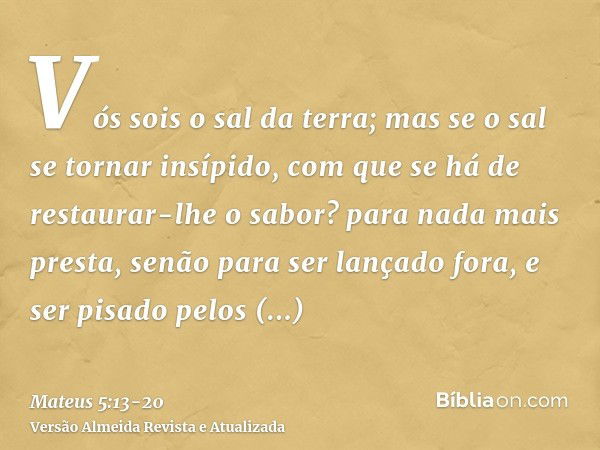 Vós sois o sal da terra; mas se o sal se tornar insípido, com que se há de restaurar-lhe o sabor? para nada mais presta, senão para ser lançado fora, e ser pisa