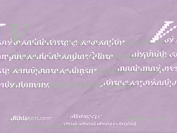 Vós sois o sal da terra; e, se o sal for insípido, com que se há de salgar? Para nada mais presta, senão para se lançar fora e ser pisado pelos homens.
