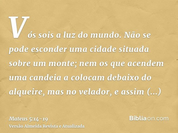 Vós sois a luz do mundo. Não se pode esconder uma cidade situada sobre um monte;nem os que acendem uma candeia a colocam debaixo do alqueire, mas no velador, e 