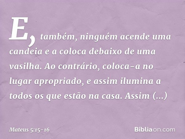 E, também, ninguém acende uma candeia e a coloca debaixo de uma vasilha. Ao contrário, coloca-a no lugar apropriado, e assim ilumina a todos os que estão na cas