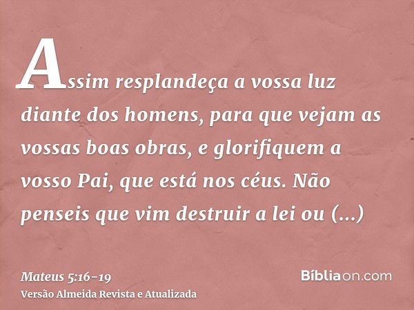 Assim resplandeça a vossa luz diante dos homens, para que vejam as vossas boas obras, e glorifiquem a vosso Pai, que está nos céus.Não penseis que vim destruir 