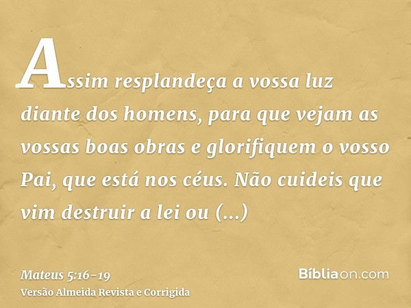 Assim resplandeça a vossa luz diante dos homens, para que vejam as vossas boas obras e glorifiquem o vosso Pai, que está nos céus.Não cuideis que vim destruir a