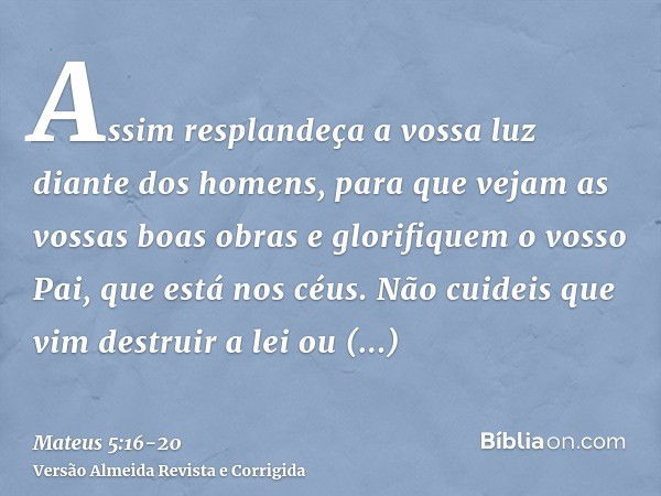 Assim resplandeça a vossa luz diante dos homens, para que vejam as vossas boas obras e glorifiquem o vosso Pai, que está nos céus.Não cuideis que vim destruir a