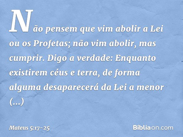 "Não pensem que vim abolir a Lei ou os Profetas; não vim abolir, mas cumprir. Digo a verdade: Enquanto existirem céus e terra, de forma alguma desaparecerá da L