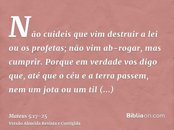 Não cuideis que vim destruir a lei ou os profetas; não vim ab-rogar, mas cumprir.Porque em verdade vos digo que, até que o céu e a terra passem, nem um jota ou 