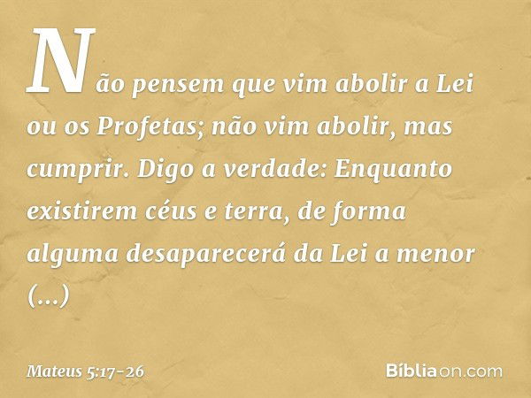 "Não pensem que vim abolir a Lei ou os Profetas; não vim abolir, mas cumprir. Digo a verdade: Enquanto existirem céus e terra, de forma alguma desaparecerá da L