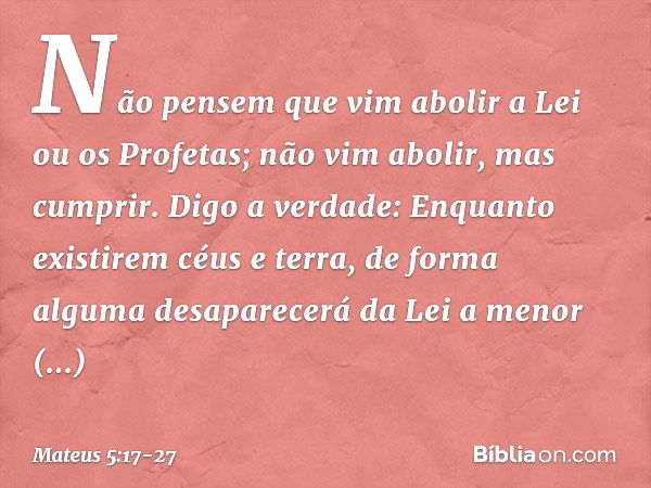 "Não pensem que vim abolir a Lei ou os Profetas; não vim abolir, mas cumprir. Digo a verdade: Enquanto existirem céus e terra, de forma alguma desaparecerá da L