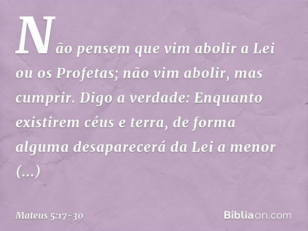 "Não pensem que vim abolir a Lei ou os Profetas; não vim abolir, mas cumprir. Digo a verdade: Enquanto existirem céus e terra, de forma alguma desaparecerá da L