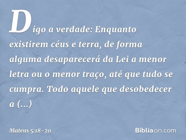 Digo a verdade: Enquanto existirem céus e terra, de forma alguma desaparecerá da Lei a menor letra ou o menor traço, até que tudo se cumpra. Todo aquele que des