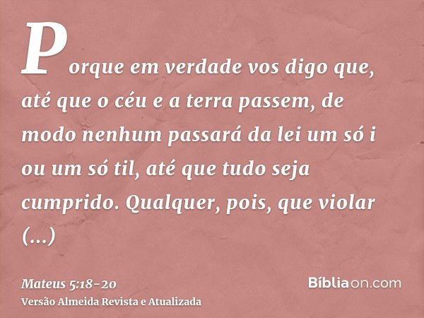 Porque em verdade vos digo que, até que o céu e a terra passem, de modo nenhum passará da lei um só i ou um só til, até que tudo seja cumprido.Qualquer, pois, q