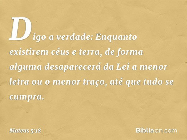 Digo a verdade: Enquanto existirem céus e terra, de forma alguma desaparecerá da Lei a menor letra ou o menor traço, até que tudo se cumpra. -- Mateus 5:18