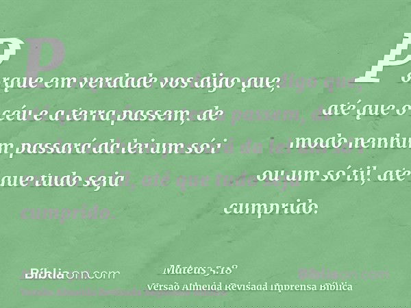 Porque em verdade vos digo que, até que o céu e a terra passem, de modo nenhum passará da lei um só i ou um só til, até que tudo seja cumprido.