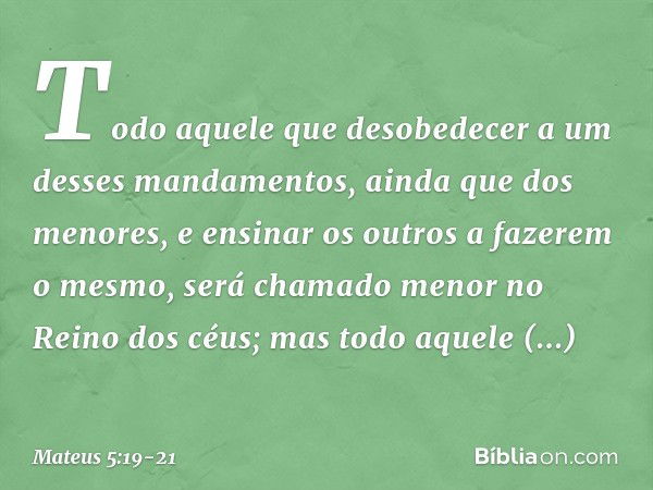 Todo aquele que desobedecer a um desses mandamentos, ainda que dos menores, e ensinar os outros a fazerem o mesmo, será chamado menor no Reino dos céus; mas tod