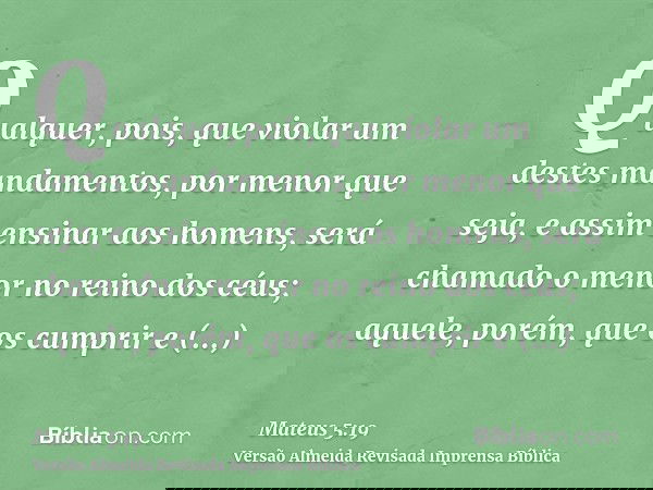 Qualquer, pois, que violar um destes mandamentos, por menor que seja, e assim ensinar aos homens, será chamado o menor no reino dos céus; aquele, porém, que os